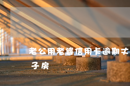 老公用老婆信用卡逾期（丈夫信用卡有逾期妻子房貸）