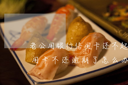 老公用银行信用卡还不起逾期(前夫用我的信用卡不还逾期了怎么办)