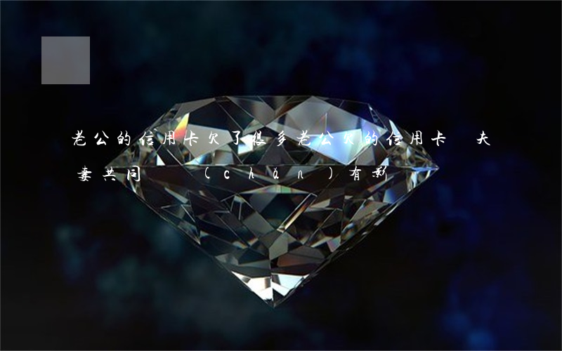 老公的信用卡欠了很多(老公欠的信用卡,對夫妻共同財產(chǎn)有影響嗎)