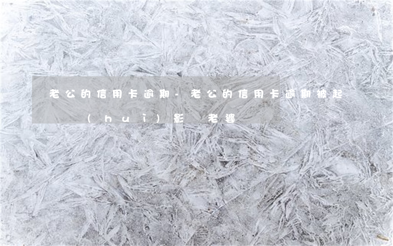 老公的信用卡逾期-老公的信用卡逾期被起訴會(huì)影響老婆嗎