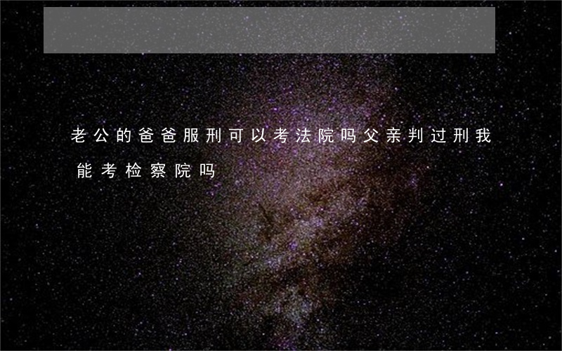 老公的爸爸服刑可以考法院吗(父亲判过刑我能考检察院吗)