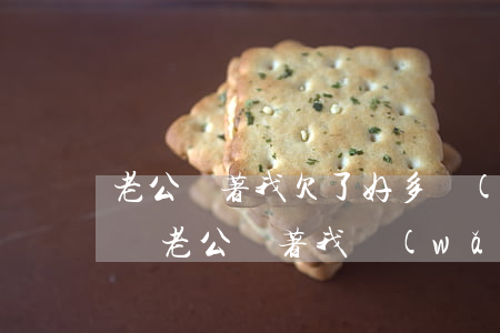 老公瞞著我欠了好多網(wǎng)貸怎么辦(老公瞞著我網(wǎng)貸欠了很多錢)
