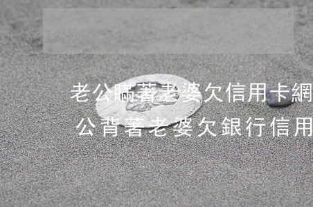 老公瞞著老婆欠信用卡網(wǎng)貸(老公背著老婆欠銀行信用卡怎么處理)
