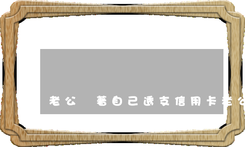 老公瞞著自己透支信用卡(老公瞞著我透支信用卡我該怎么辦)