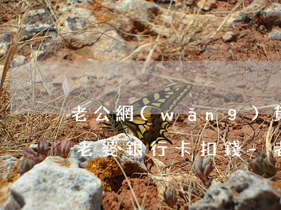 老公網(wǎng)貸逾期會(huì)從老婆銀行卡扣錢-老公網(wǎng)貸逾期會(huì)從老婆銀行卡扣錢嗎