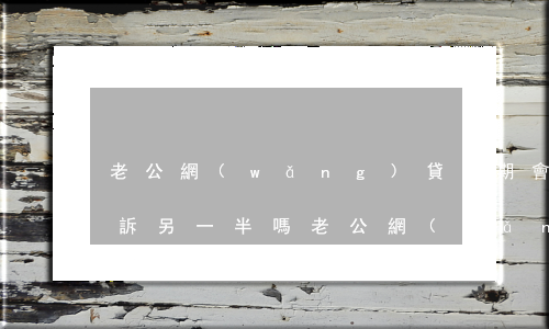 老公網(wǎng)貸逾期會(huì)起訴另一半嗎(老公網(wǎng)貸逾期會(huì)影響我)