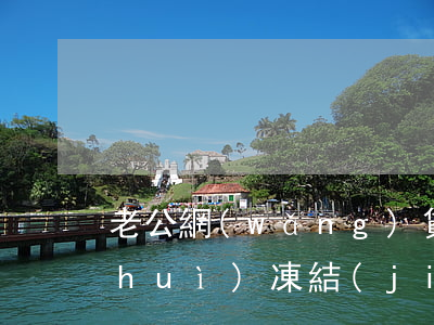 老公網(wǎng)貸逾期老婆的存款會(huì)凍結(jié)嗎-老公網(wǎng)貸逾期老婆的存款會(huì)凍結(jié)嗎怎么辦