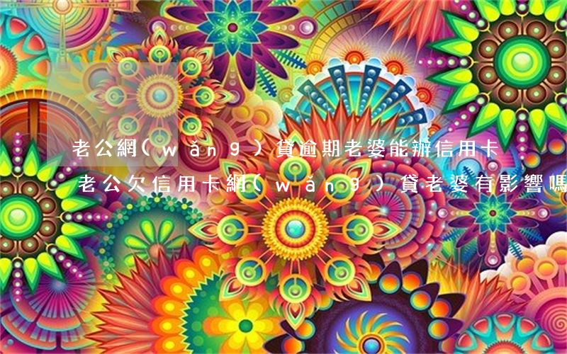 老公網(wǎng)貸逾期老婆能辦信用卡(老公欠信用卡網(wǎng)貸老婆有影響嗎)
