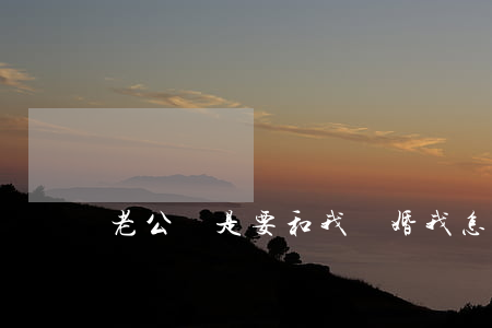 老公總是要和我離婚我怎么辦