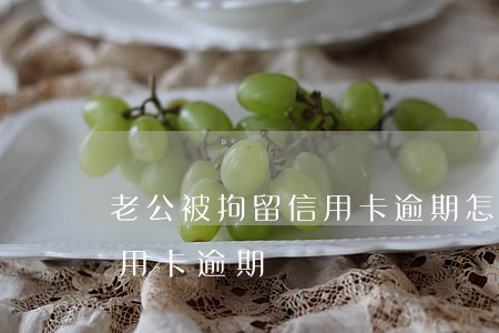 老公被拘留信用卡逾期怎么办（丈夫刑拘欠信用卡逾期）