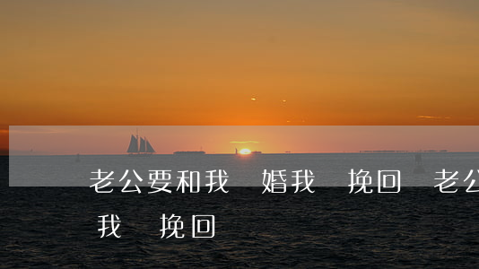 老公要和我離婚我該挽回嗎(老公要和我離婚我該挽回嗎)