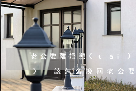 老公要離婚態(tài)度很堅(jiān)決該怎么挽回(老公要離婚態(tài)度很堅(jiān)決該怎么挽回娃娃不到1歲)