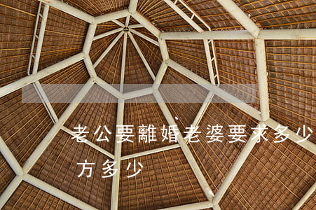 老公要離婚老婆要求多少賠償(離婚一般賠對方多少)