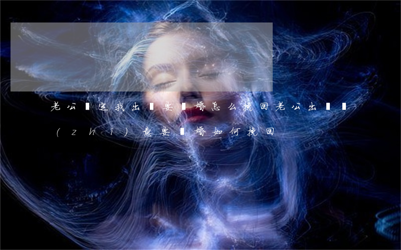 老公認定我出軌要離婚怎么挽回(老公出軌執(zhí)意要離婚如何挽回)
