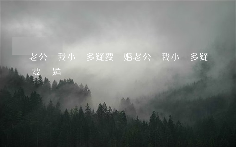 老公說我小氣多疑要離婚(老公說我小氣多疑要離婚)