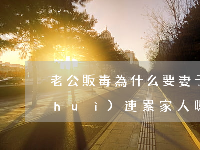 老公販毒為什么要妻子查老婆(丈夫販毒會(huì)連累家人嗎)