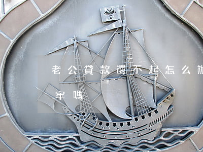 老公貸款還不起怎么辦 老公貸款還不上會坐牢嗎