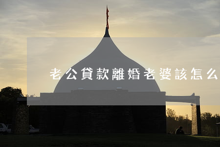 老公貸款離婚老婆該怎么辦