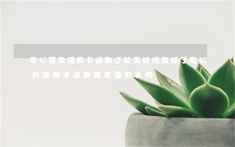 老公贷款信用卡逾期还能离婚吗 离婚了,老公的信用卡逾期跟老婆有关吗