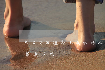 老公贷款逾期老婆担保人(丈夫担保贷款会连累妻子吗)