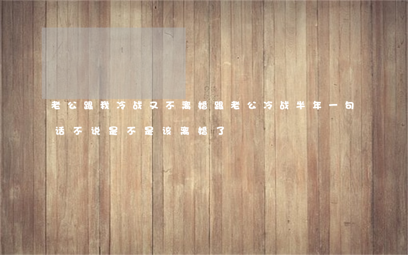老公跟我冷战又不离婚(跟老公冷战半年一句话不说是不是该离婚了)