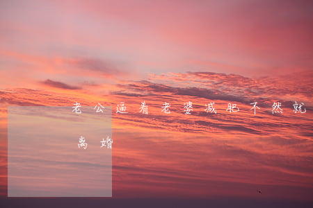 老公逼着老婆减肥不然就离婚(老公太胖了想离婚)