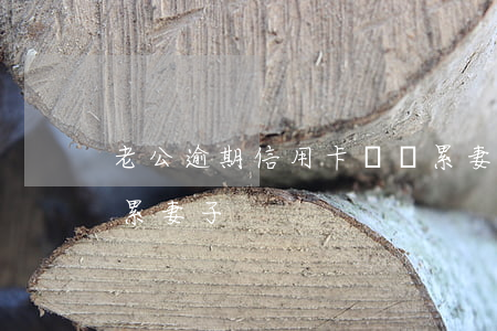 老公逾期信用卡會連累妻子(丈夫用信用卡連累妻子)