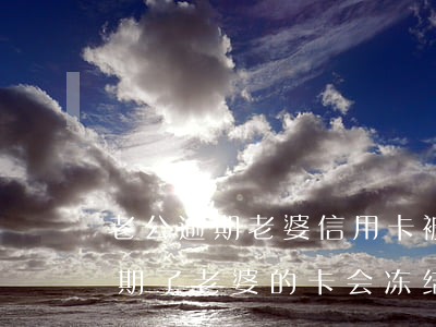 老公逾期老婆信用卡被停用(老公的信用卡逾期了老婆的卡会冻结吗)