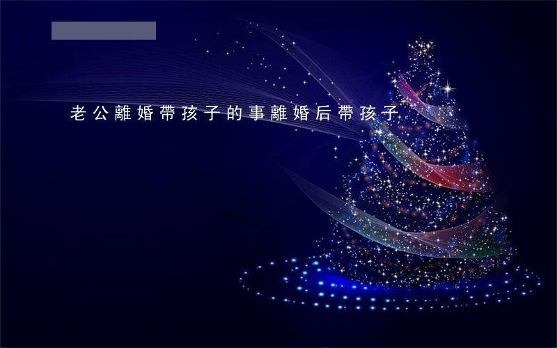 老公離婚帶孩子的事(離婚后帶孩子)