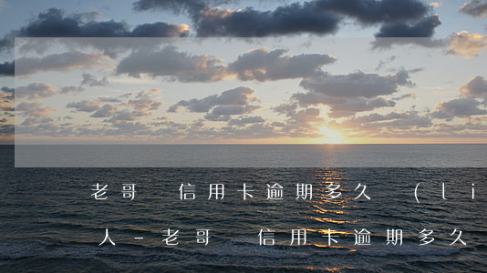 老哥們信用卡逾期多久聯(lián)系本人-老哥們信用卡逾期多久聯(lián)系本人催收