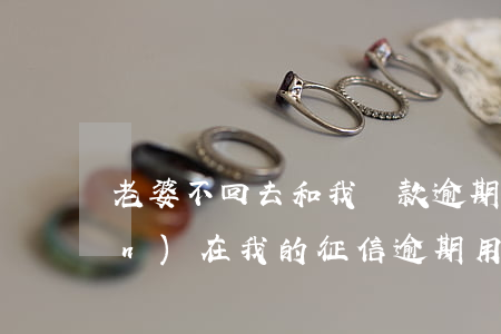 老婆不回去和我貸款逾期了征信(現(xiàn)在我的征信逾期,用老婆的可以嗎)