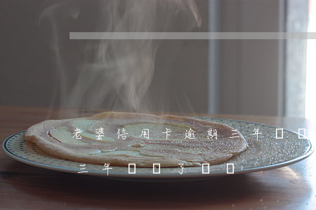 老婆信用卡逾期三年剛還了(老婆信用卡逾期三年剛還了兩萬)