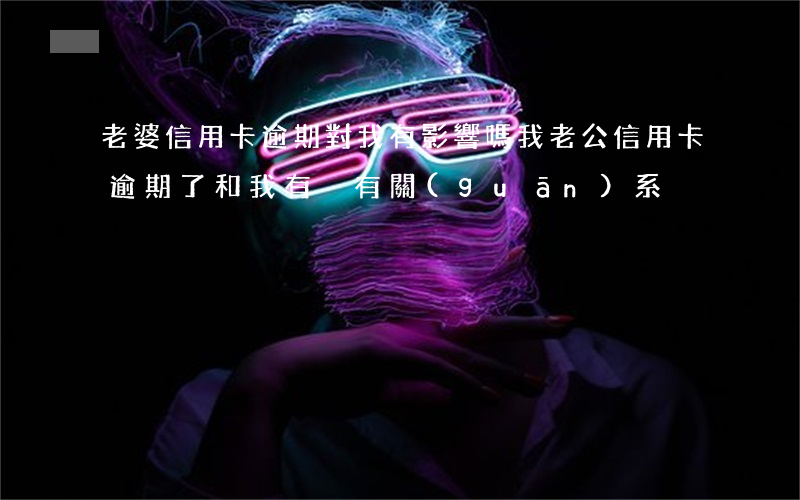 老婆信用卡逾期對我有影響嗎(我老公信用卡逾期了和我有沒有關(guān)系)