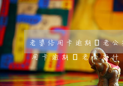 老婆信用卡逾期對老公有什么影響-老婆信用卡逾期對老公有什么影響嗎