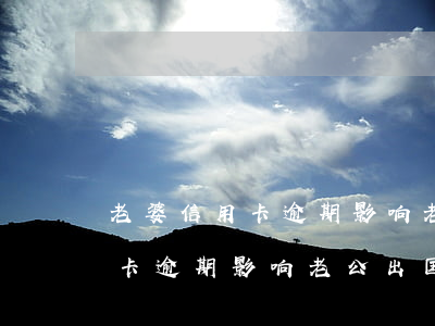老婆信用卡逾期影响老公出国吗-老婆信用卡逾期影响老公出国吗知乎