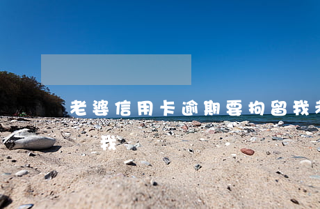 老婆信用卡逾期要拘留我(老婆信用卡逾期影響我嗎)
