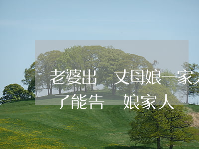 老婆出軌丈母娘一家人支持她離婚(老婆出軌了能告訴娘家人嗎)