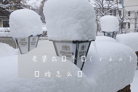 老婆出軌不認(rèn)錯(cuò)非得離婚怎么辦