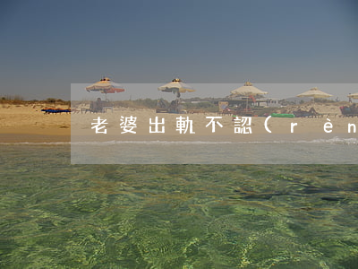 老婆出軌不認(rèn)錯非得離婚怎么辦