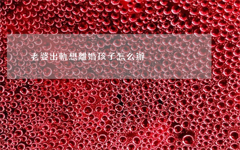 老婆出軌想離婚孩子怎么辦