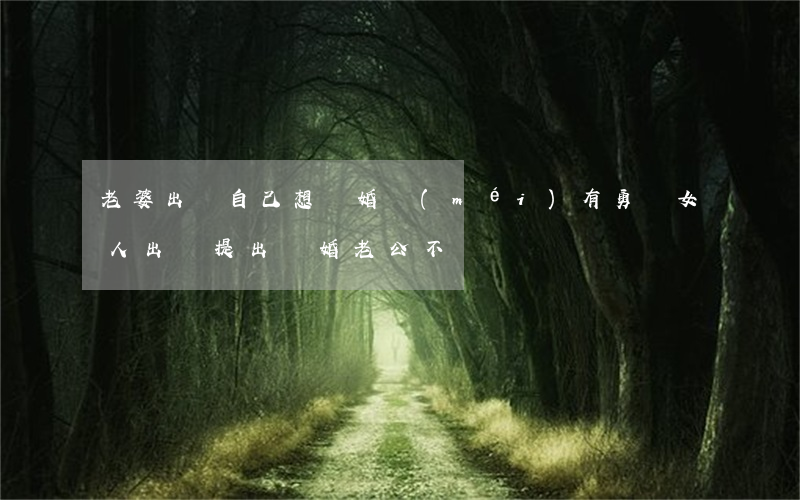 老婆出軌自己想離婚沒(méi)有勇氣(女人出軌提出離婚老公不離)