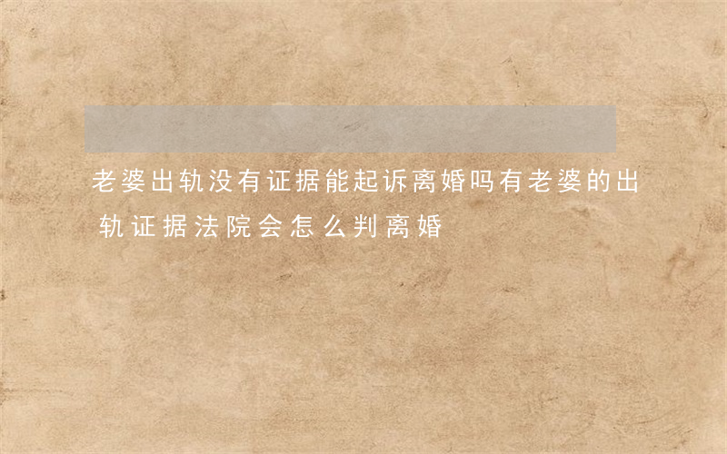 老婆出轨没有证据能起诉离婚吗(有老婆的出轨证据,法院会怎么判离婚)
