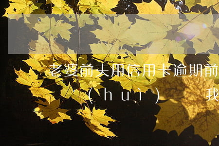 老婆前夫用信用卡逾期(前夫信用卡逾期被起訴會(huì)連帶我嗎)