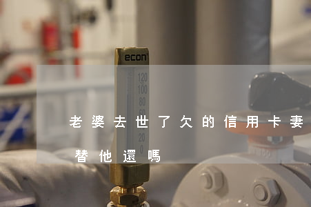 老婆去世了欠的信用卡(妻子死亡后信用卡要替他還嗎)