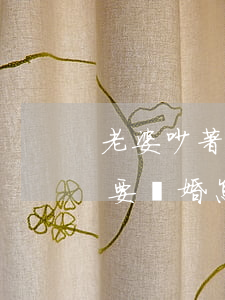 老婆吵著要離婚無(wú)法挽回(老婆一心要離婚 怎么挽回)