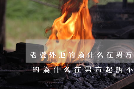 老婆外地的為什么在男方起訴不得?(老婆外地的為什么在男方起訴不得?)