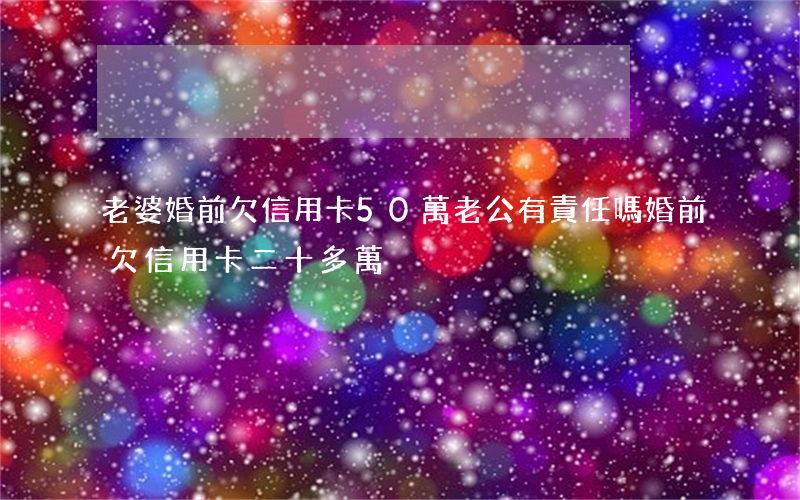老婆婚前欠信用卡50萬,老公有責任嗎（婚前欠信用卡二十多萬）