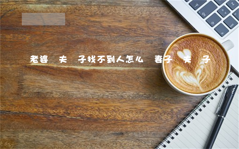 老婆拋夫棄子找不到人怎么辦(妻子拋夫棄子)