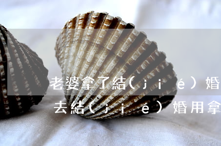 老婆拿了結(jié)婚證想離婚(離婚的再去結(jié)婚用拿著離婚證嗎?)