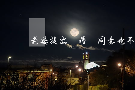 老婆提出離婚沒同意也不溝通
